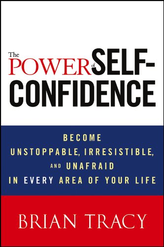 The Power of Self-Confidence: Become Unstoppable, Irresistible, and Unafraid in Every Area of Your Life